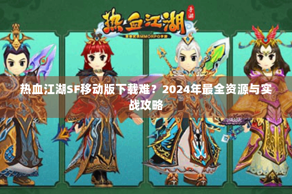 热血江湖SF移动版下载难？2024年最全资源与实战攻略