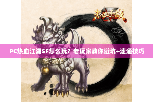 PC热血江湖SF怎么玩？老玩家教你避坑+速通技巧
