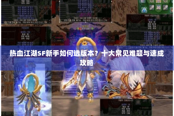 热血江湖SF新手如何选版本？十大常见难题与速成攻略