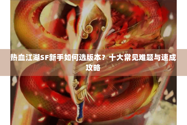 热血江湖SF新手如何选版本？十大常见难题与速成攻略
