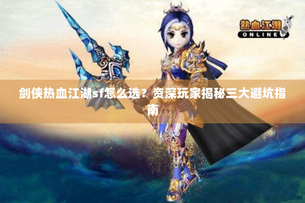 剑侠热血江湖sf怎么选？资深玩家揭秘三大避坑指南