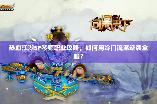 热血江湖SF琴师职业攻略，如何用冷门流派逆袭全服？