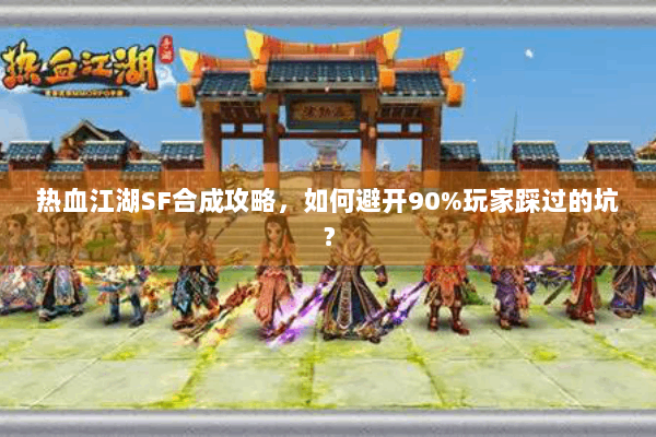 热血江湖SF合成攻略，如何避开90%玩家踩过的坑？