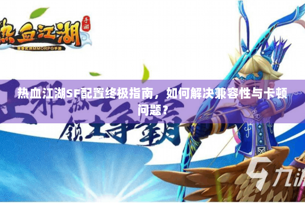 热血江湖SF配置终极指南，如何解决兼容性与卡顿问题？