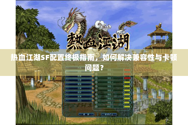 热血江湖SF配置终极指南，如何解决兼容性与卡顿问题？