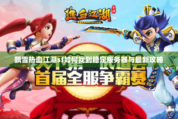 飘雪热血江湖sf如何找到稳定服务器与最新攻略