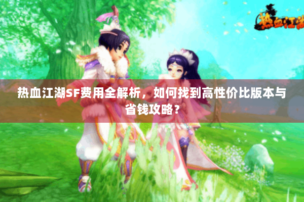 热血江湖SF费用全解析，如何找到高性价比版本与省钱攻略？