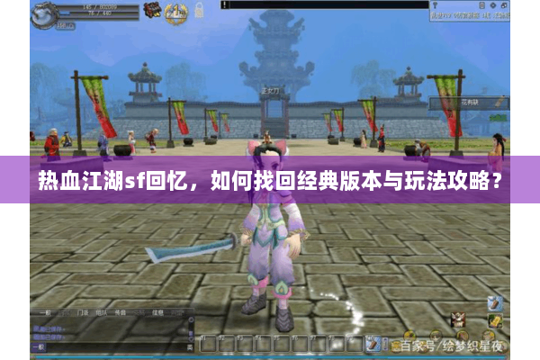 热血江湖sf回忆，如何找回经典版本与玩法攻略？