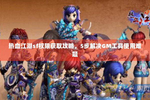 热血江湖sf权限获取攻略，5步解决GM工具使用难题
