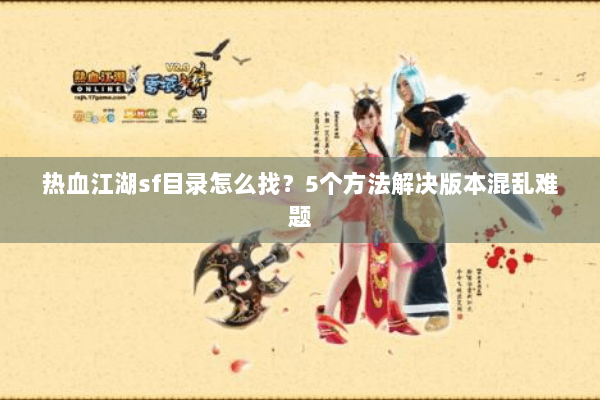 热血江湖sf目录怎么找？5个方法解决版本混乱难题