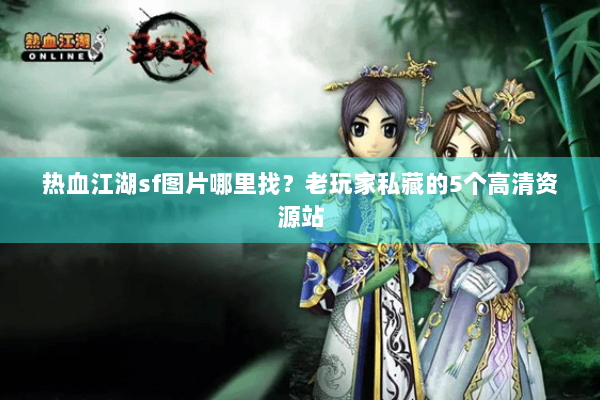 热血江湖sf图片哪里找？老玩家私藏的5个高清资源站