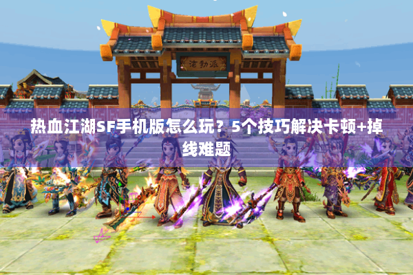 热血江湖SF手机版怎么玩？5个技巧解决卡顿+掉线难题