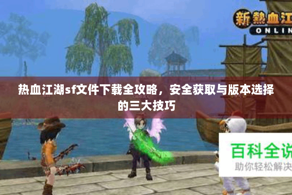 热血江湖sf文件下载全攻略，安全获取与版本选择的三大技巧