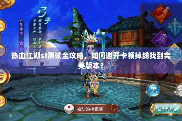 热血江湖sf测试全攻略，如何避开卡顿掉线找到完美版本？