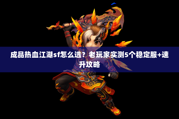 成品热血江湖sf怎么选？老玩家实测5个稳定服+速升攻略