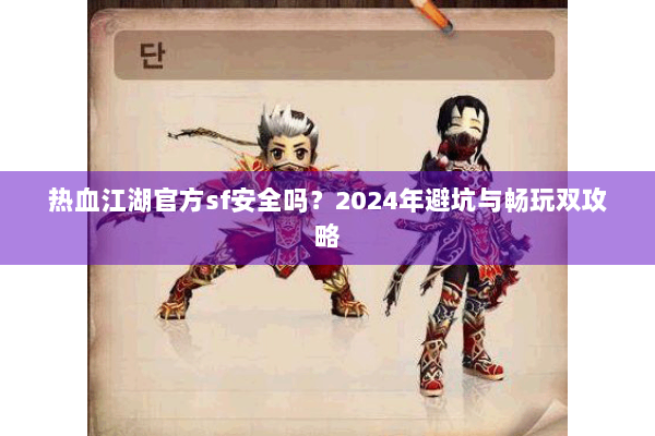 热血江湖官方sf安全吗？2024年避坑与畅玩双攻略