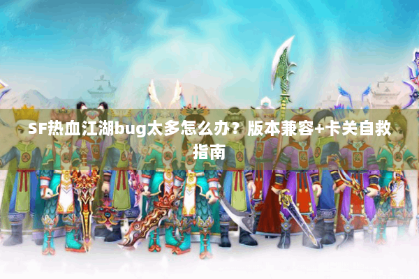 SF热血江湖bug太多怎么办？版本兼容+卡关自救指南