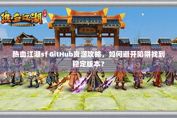 热血江湖sf GitHub资源攻略，如何避开陷阱找到稳定版本？