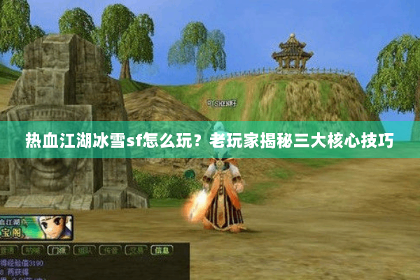热血江湖冰雪sf怎么玩？老玩家揭秘三大核心技巧