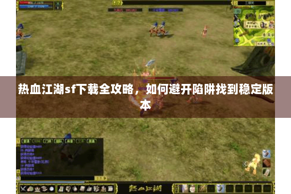 热血江湖sf下载全攻略，如何避开陷阱找到稳定版本