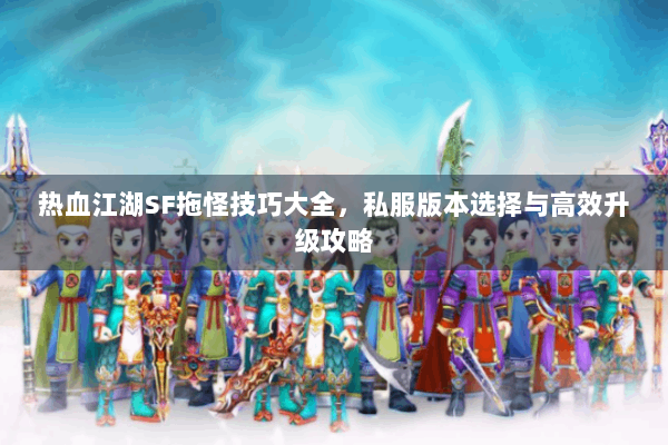 热血江湖SF拖怪技巧大全，私服版本选择与高效升级攻略