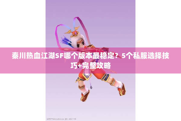 秦川热血江湖SF哪个版本最稳定？5个私服选择技巧+完整攻略