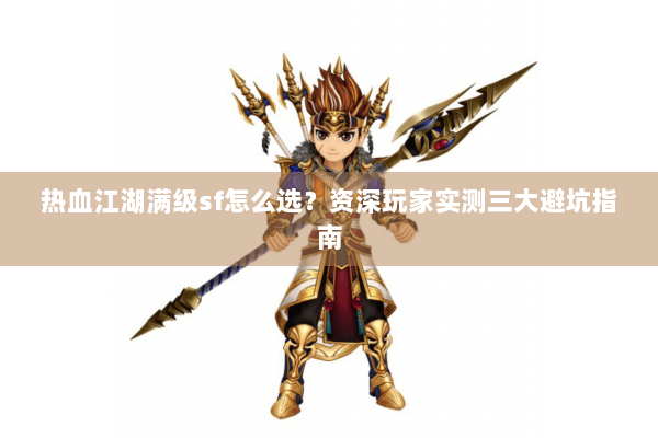 热血江湖满级sf怎么选？资深玩家实测三大避坑指南