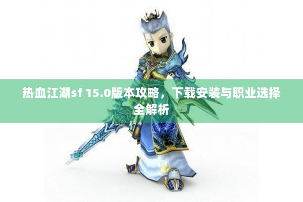 热血江湖sf 15.0版本攻略，下载安装与职业选择全解析