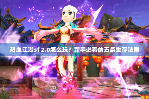 热血江湖sf 2.0怎么玩？新手必看的五条生存法则