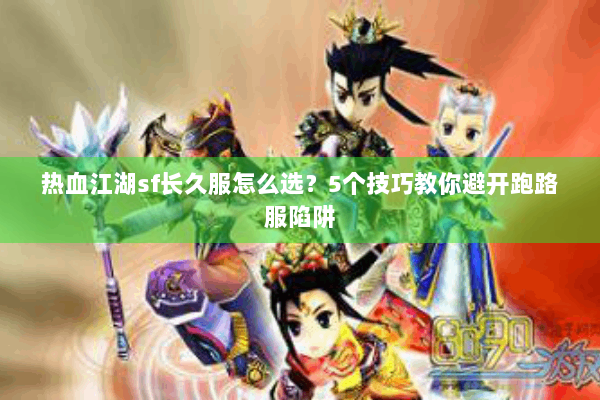 热血江湖sf长久服怎么选？5个技巧教你避开跑路服陷阱