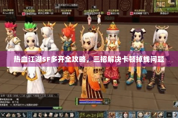 热血江湖SF多开全攻略，三招解决卡顿掉线问题