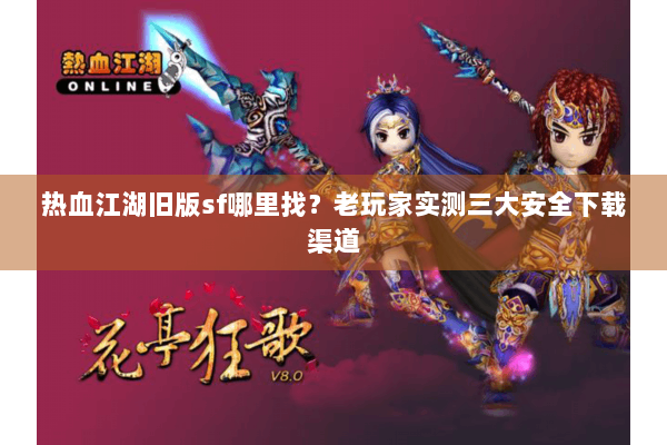 热血江湖旧版sf哪里找？老玩家实测三大安全下载渠道