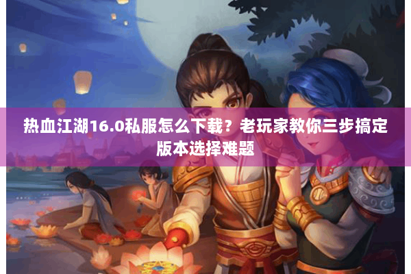 热血江湖16.0私服怎么下载？老玩家教你三步搞定版本选择难题