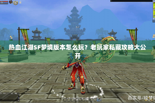 热血江湖SF梦境版本怎么玩？老玩家私藏攻略大公开