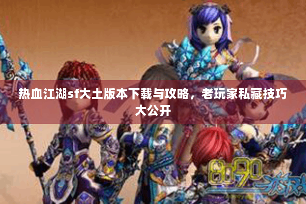 热血江湖sf大土版本下载与攻略，老玩家私藏技巧大公开