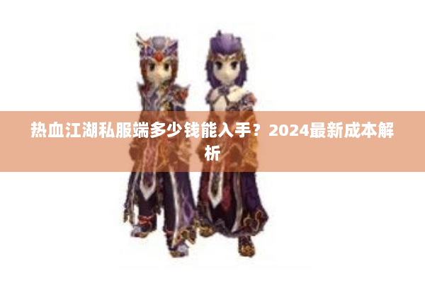 热血江湖私服端多少钱能入手？2024最新成本解析