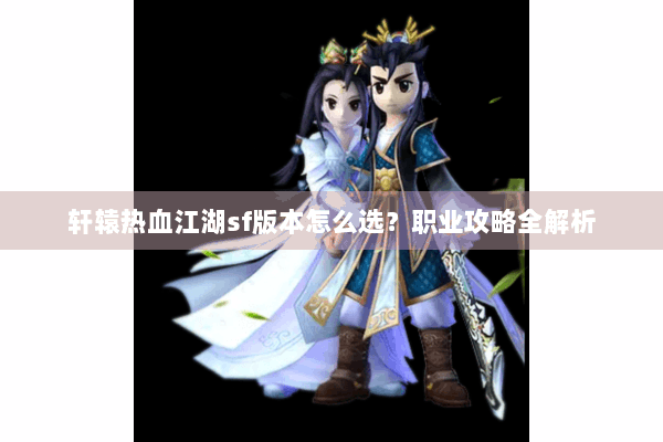轩辕热血江湖sf版本怎么选？职业攻略全解析