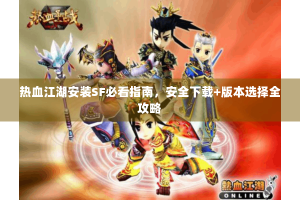 热血江湖安装SF必看指南，安全下载+版本选择全攻略