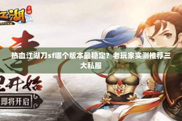 热血江湖刀sf哪个版本最稳定？老玩家实测推荐三大私服