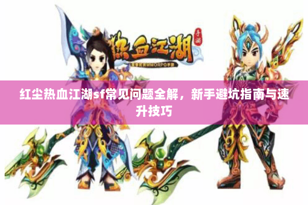 红尘热血江湖sf常见问题全解，新手避坑指南与速升技巧