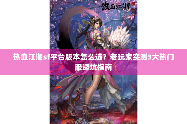 热血江湖sf平台版本怎么选？老玩家实测3大热门服避坑指南