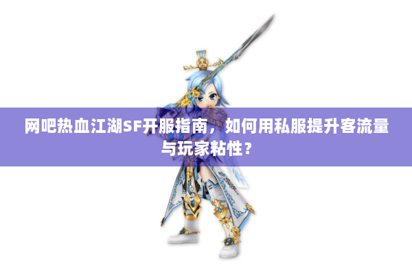 网吧热血江湖SF开服指南，如何用私服提升客流量与玩家粘性？
