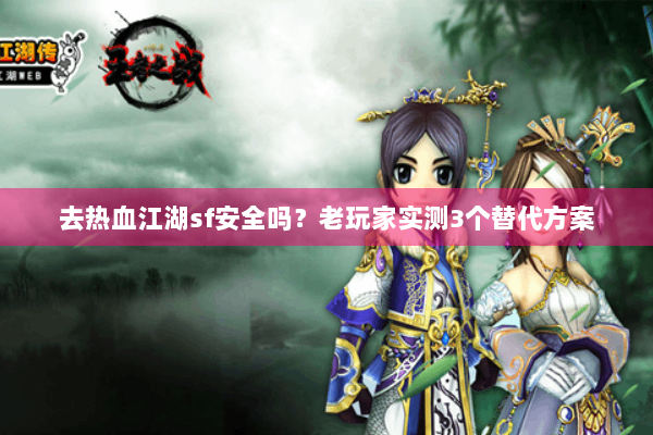 去热血江湖sf安全吗？老玩家实测3个替代方案