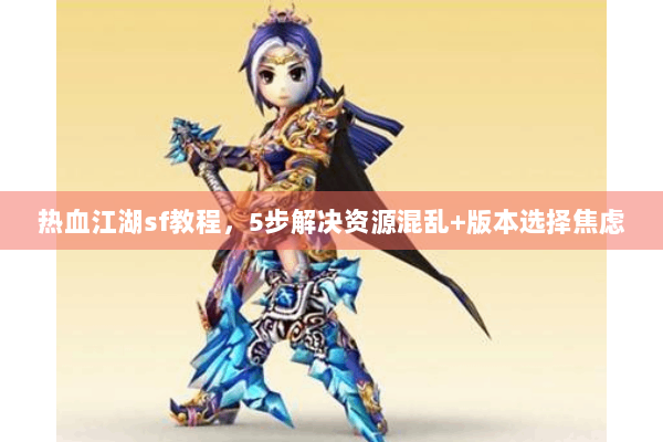 热血江湖sf教程，5步解决资源混乱+版本选择焦虑