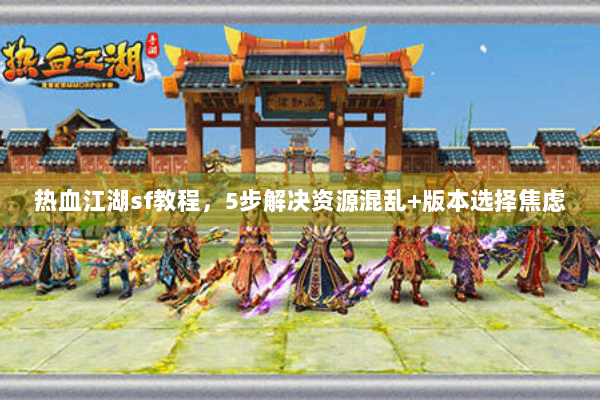 热血江湖sf教程，5步解决资源混乱+版本选择焦虑