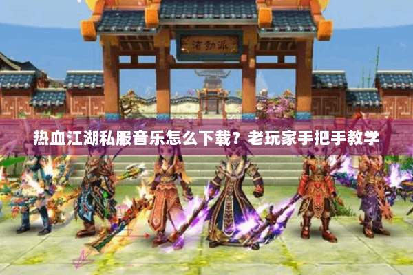 热血江湖私服音乐怎么下载？老玩家手把手教学