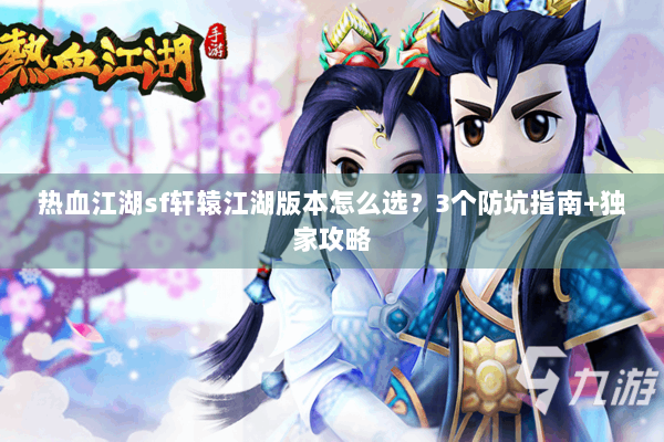 热血江湖sf轩辕江湖版本怎么选？3个防坑指南+独家攻略