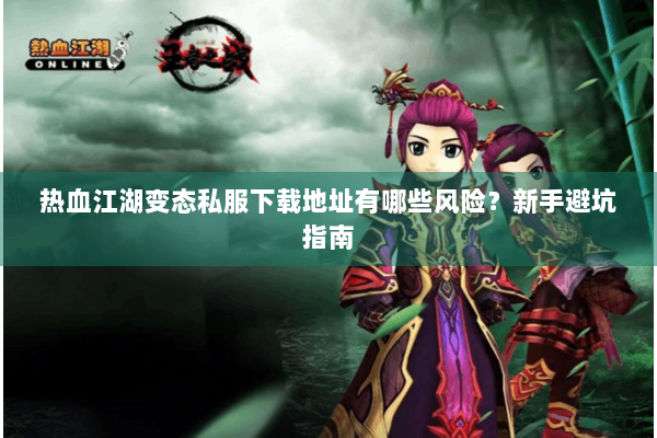 热血江湖变态私服下载地址有哪些风险？新手避坑指南