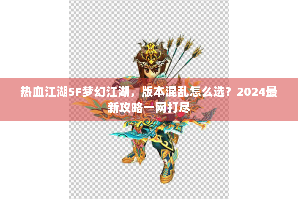 热血江湖SF梦幻江湖，版本混乱怎么选？2024最新攻略一网打尽