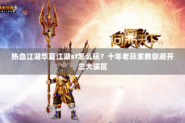 热血江湖华夏江湖sf怎么玩？十年老玩家教你避开三大误区